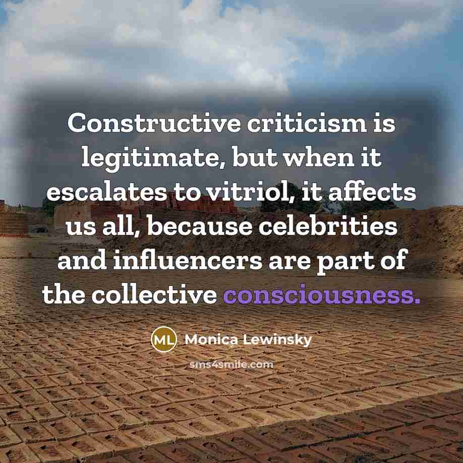 “Constructive criticism is legitimate, but when it escalates to vitriol, it affects us all, because celebrities and influencers are part of the collective consciousness.” quote by Monica Lewinsky