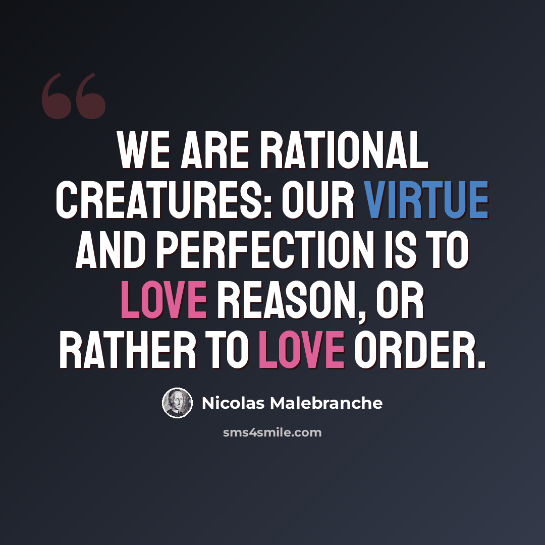 “We are rational creatures: Our virtue and perfection is to love reason, or rather to love order.” quote by Nicolas Malebranche