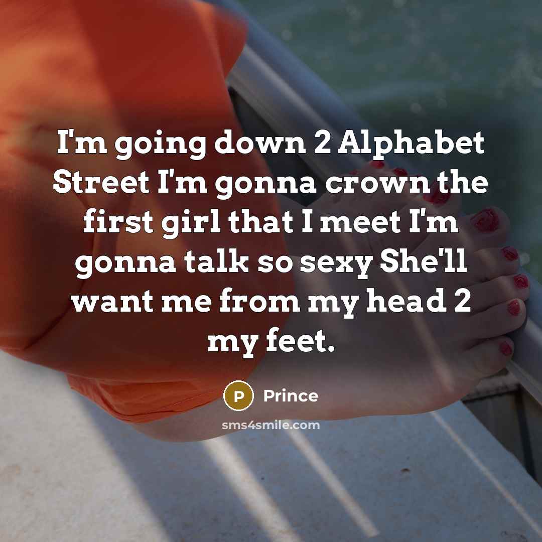 “I'm going down 2 Alphabet Street I'm gonna crown the first girl that I meet I'm gonna talk so sexy She'll want me from my head 2 my feet.” quote by Prince