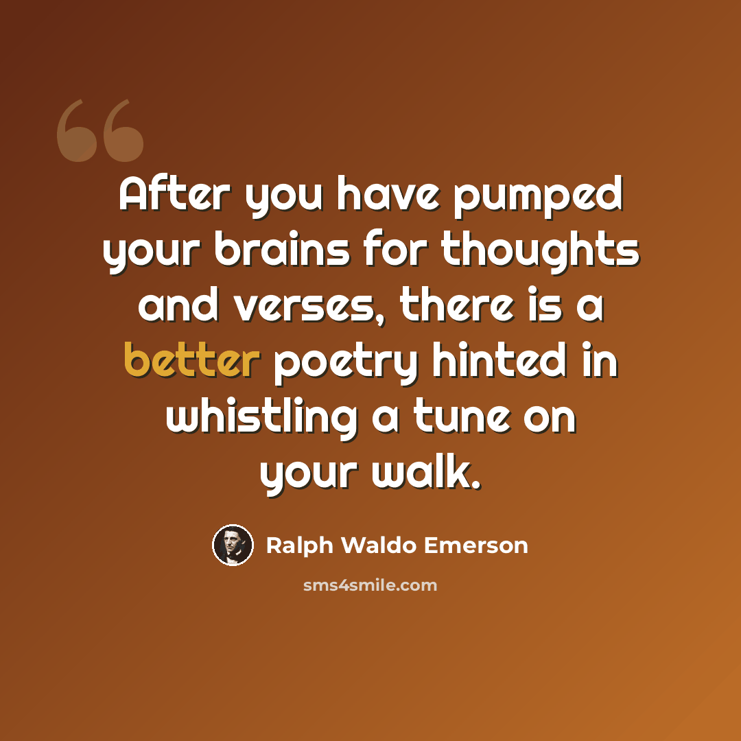 “After you have pumped your brains for thoughts and verses, there is a better poetry hinted in whistling a tune on your walk.” quote by Ralph Waldo Emerson