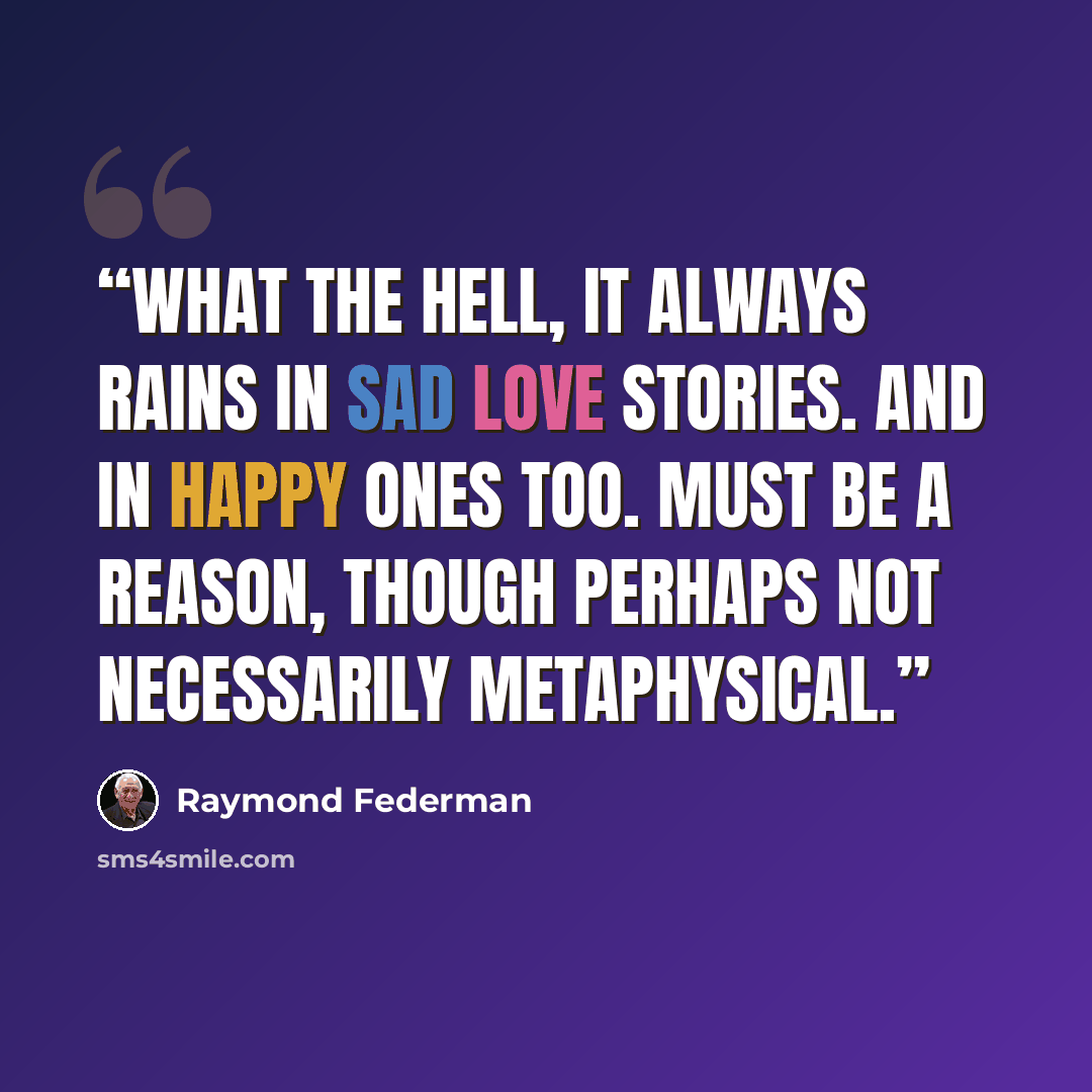 “What the hell, it always rains in sad love stories. And in happy ones too. Must be a reason, though perhaps not necessarily metaphysical.” quote by Raymond Federman