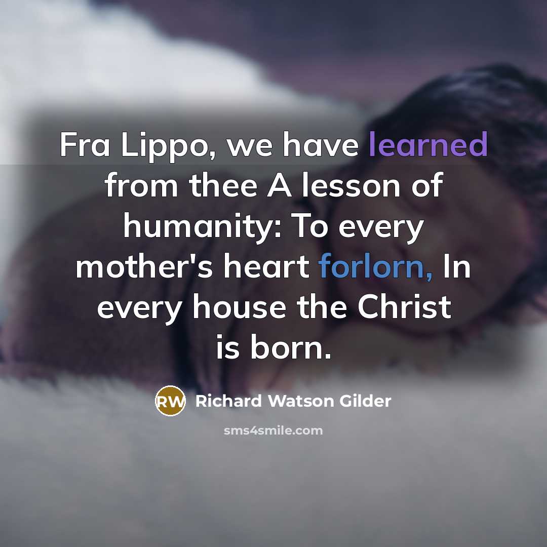 “Fra Lippo, we have learned from thee A lesson of humanity: To every mother's heart forlorn, In every house the Christ is born.” quote by Richard Watson Gilder