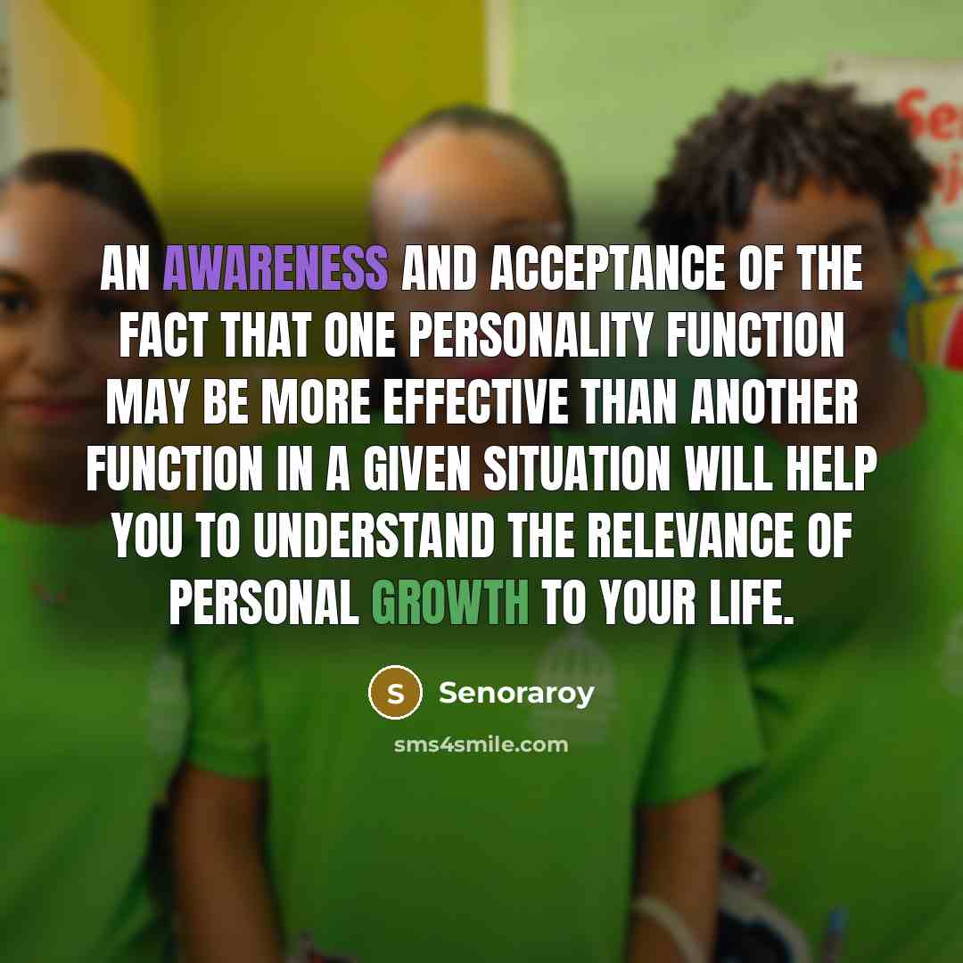 “An awareness and acceptance of the fact that one personality function may be more effective than another function in a given situation will help you to understand the relevance of personal growth to your life.” quote by Senoraroy