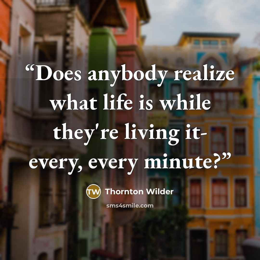 “Does anybody realize what life is while they're living it- every, every minute?” quote by Thornton Wilder
