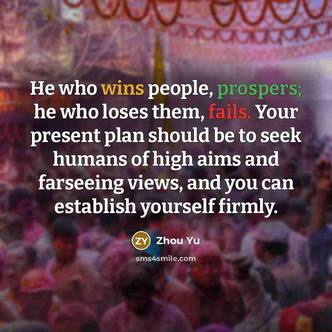 “He who wins people, prospers; he who loses them, fails. Your present plan should be to seek humans of high aims and farseeing views, and you can establish yourself firmly.” quote by Zhou Yu