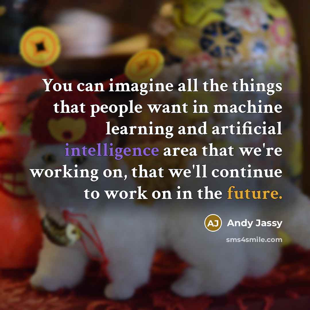 “You can imagine all the things that people want in machine learning and artificial intelligence area that we're working on, that we'll continue to work on in the future.” quote by Andy Jassy