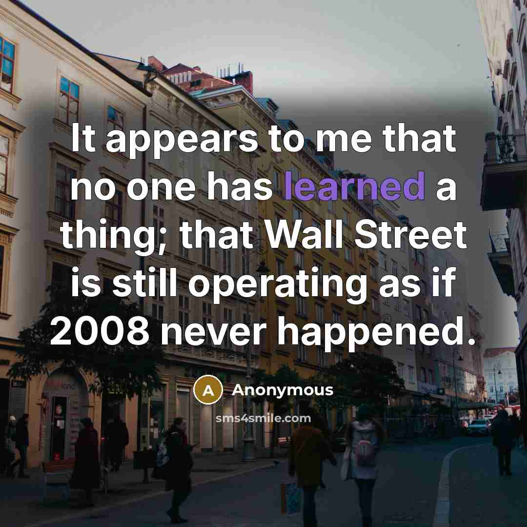 “It appears to me that no one has learned a thing; that Wall Street is still operating as if 2008 never happened.” quote by Anonymous
