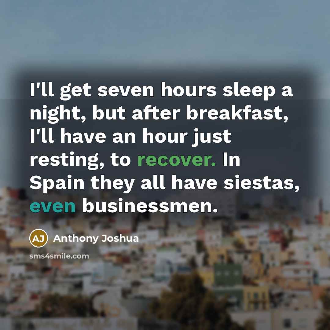 “I'll get seven hours sleep a night, but after breakfast, I'll have an hour just resting, to recover. In Spain they all have siestas, even businessmen.” quote by Anthony Joshua