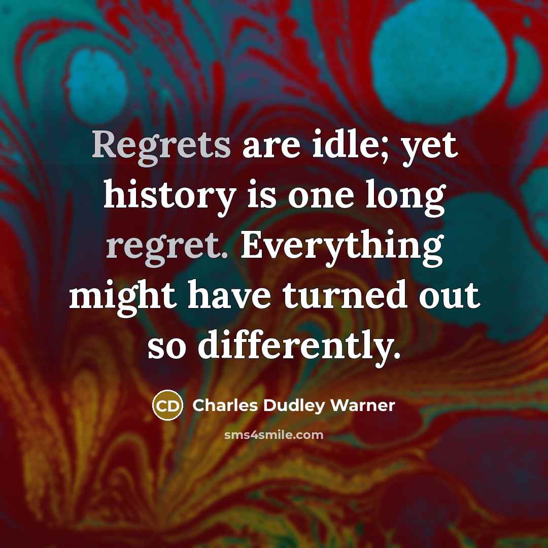 “Regrets are idle; yet history is one long regret. Everything might have turned out so differently.” quote by Charles Dudley Warner