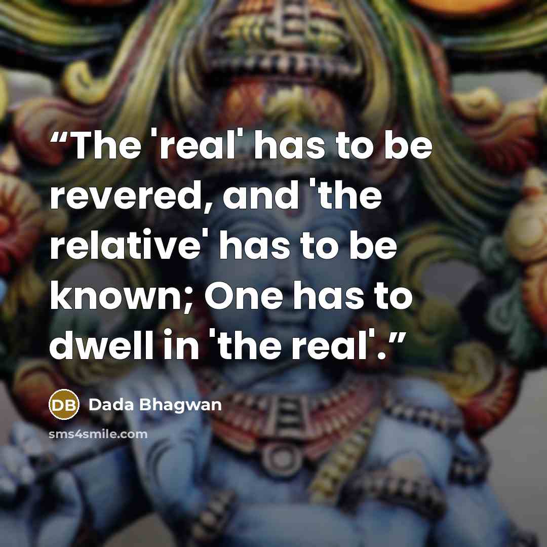 “The 'real' has to be revered, and 'the relative' has to be known; One has to dwell in 'the real'.” quote by Dada Bhagwan