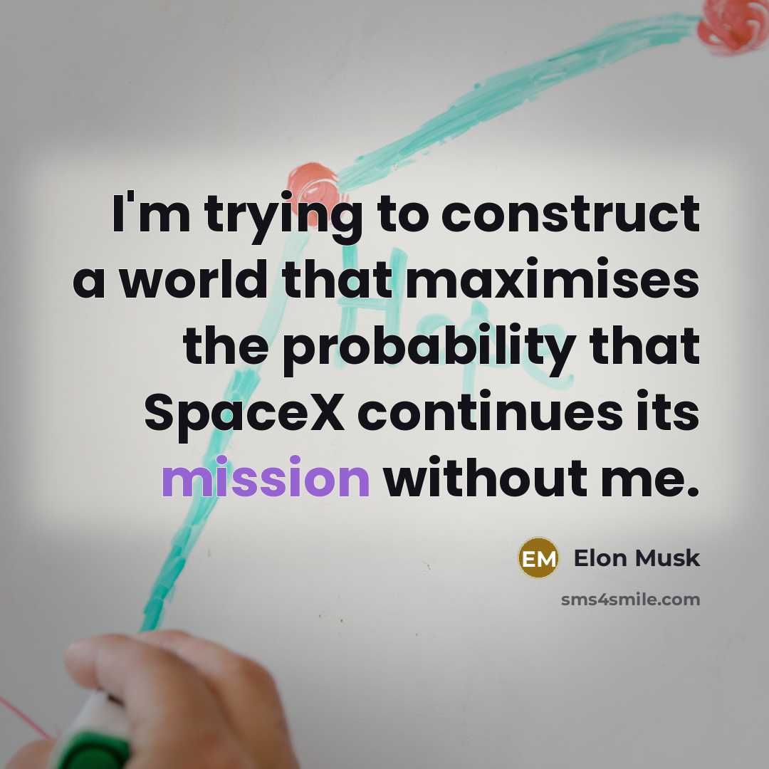 “I'm trying to construct a world that maximises the probability that SpaceX continues its mission without me.” quote by Elon Musk
