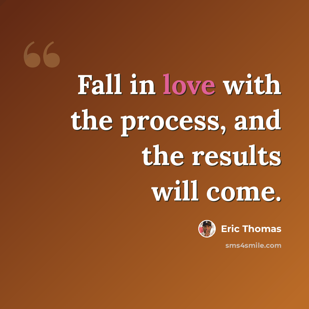 “Fall in love with the process, and the results will come.” quote by Eric Thomas