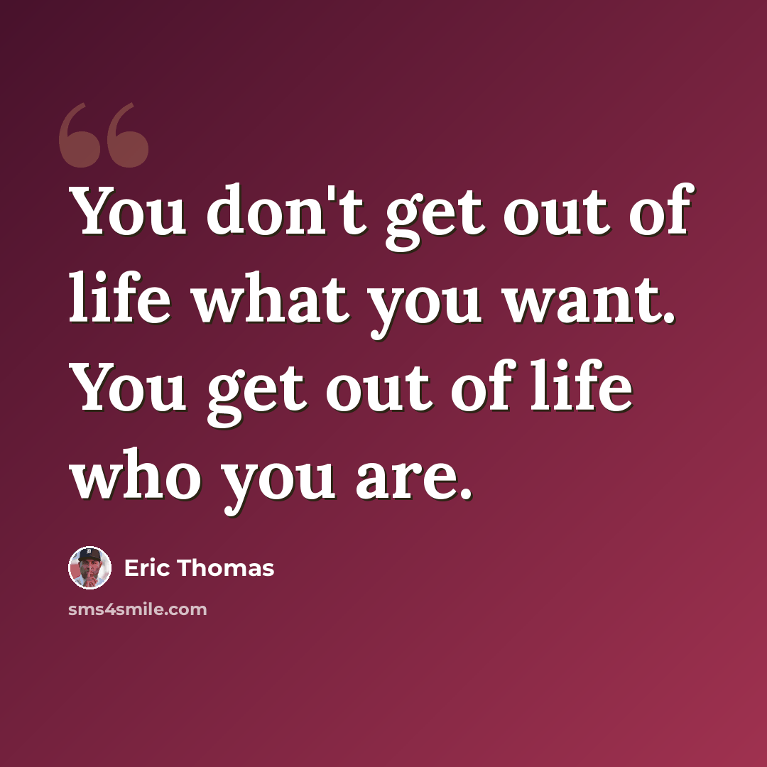“You don't get out of life what you want. You get out of life who you are.” quote by Eric Thomas