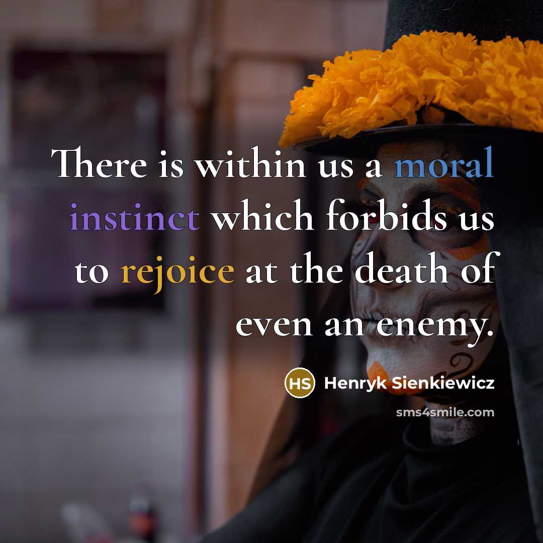 “There is within us a moral instinct which forbids us to rejoice at the death of even an enemy.” quote by Henryk Sienkiewicz