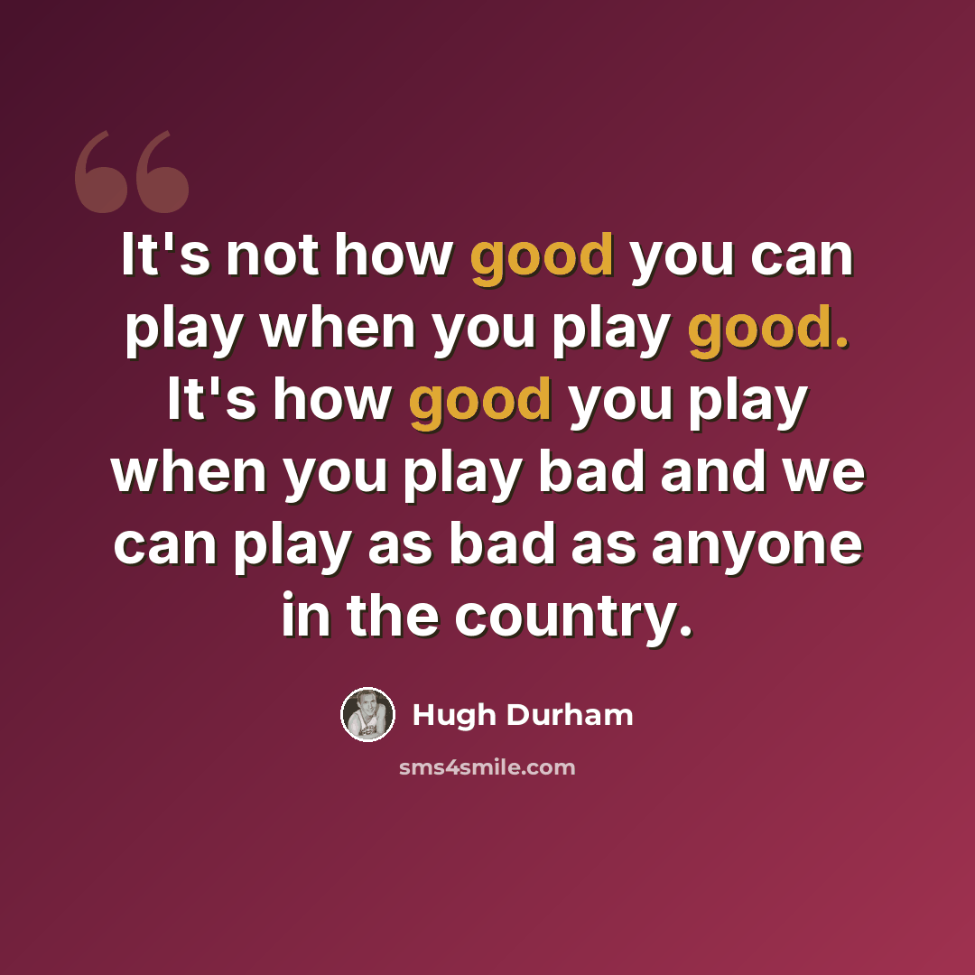 “It's not how good you can play when you play good. It's how good you play when you play bad and we can play as bad as anyone in the country.” quote by Hugh Durham