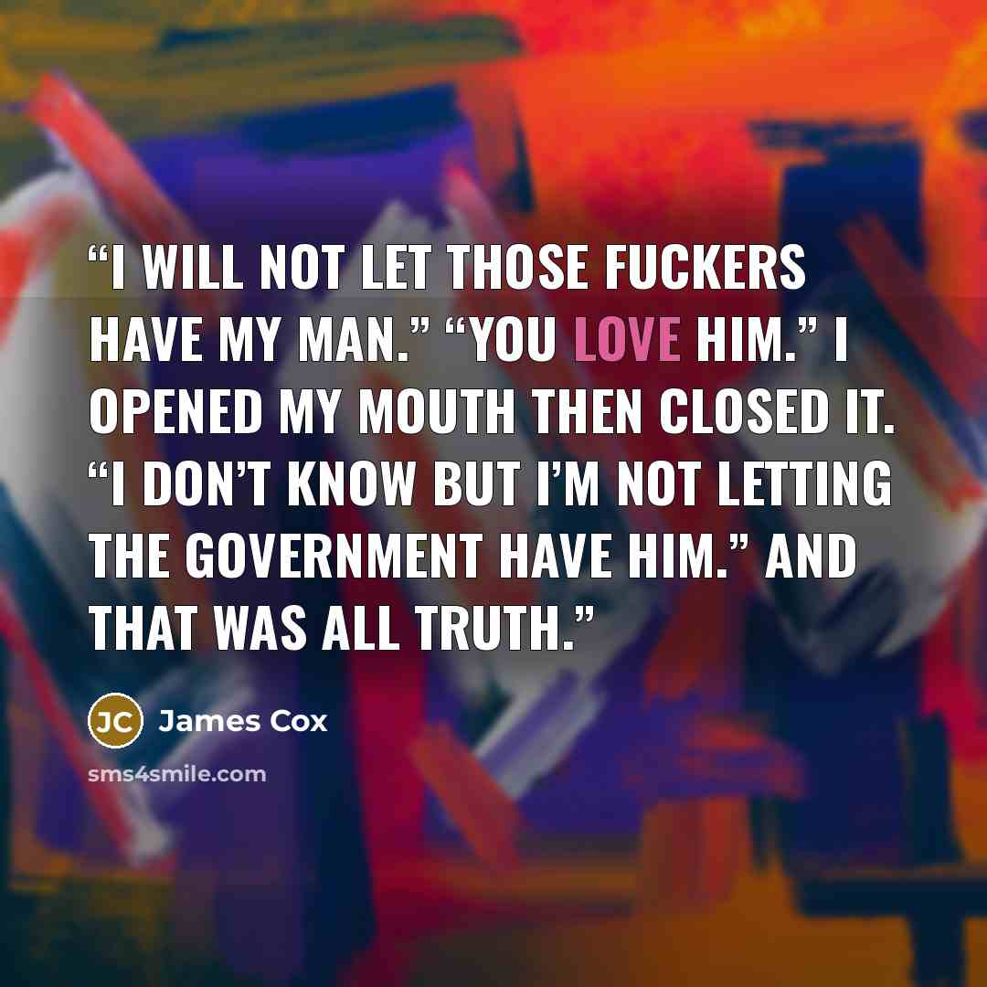 “I will not let those fuckers have my man.” “You love him.” I opened my mouth then closed it. “I don’t know but I’m not letting the government have him.” And that was all truth.” quote by James Cox