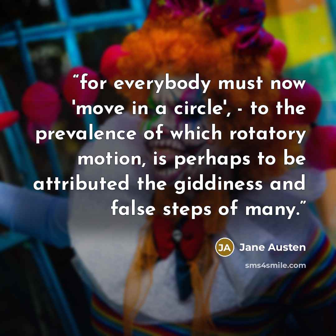 “for everybody must now 'move in a circle', - to the prevalence of which rotatory motion, is perhaps to be attributed the giddiness and false steps of many.” quote by Jane Austen