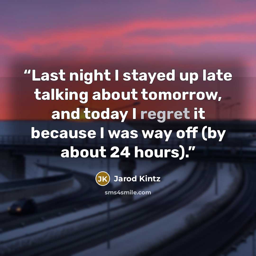 “Last night I stayed up late talking about tomorrow, and today I regret it because I was way off (by about 24 hours).” quote by Jarod Kintz