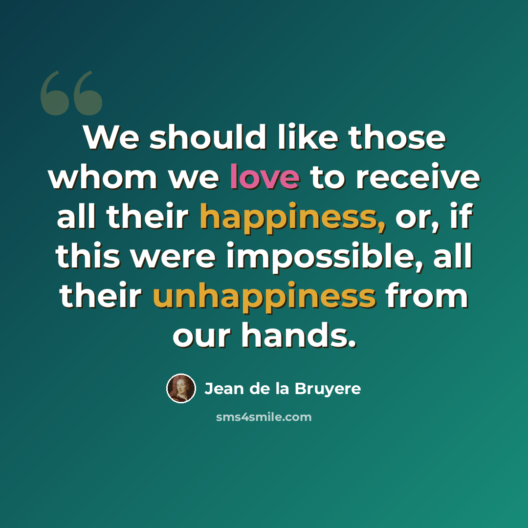 “We should like those whom we love to receive all their happiness, or, if this were impossible, all their unhappiness from our hands.” quote by Jean de la Bruyere