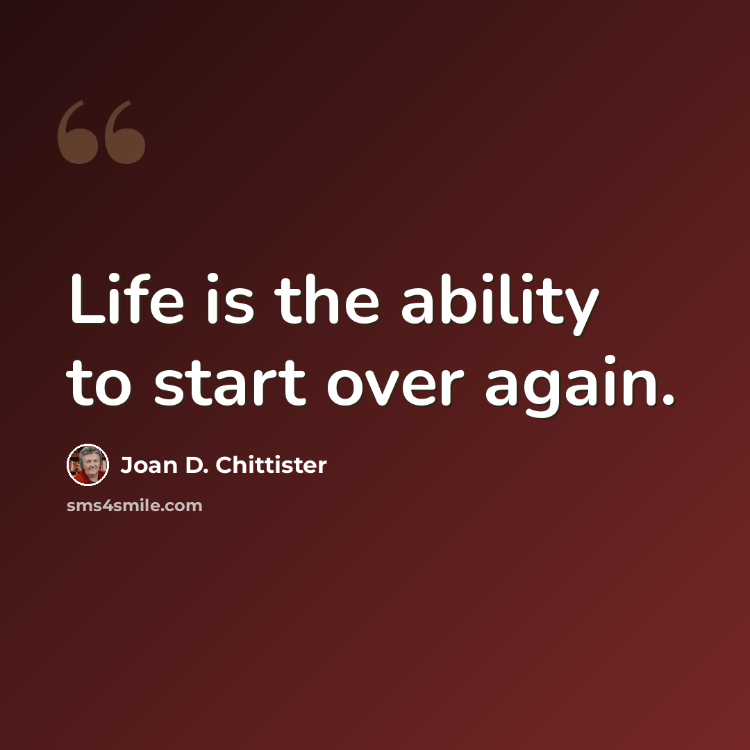 “Life is the ability to start over again.” quote by Joan D. Chittister
