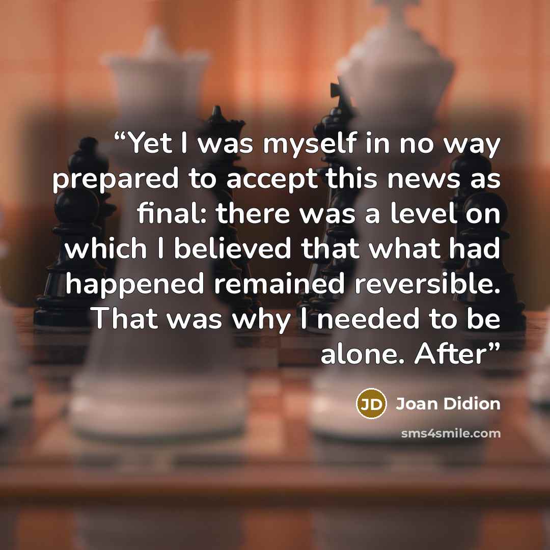 “Yet I was myself in no way prepared to accept this news as final: there was a level on which I believed that what had happened remained reversible. That was why I needed to be alone. After” quote by Joan Didion