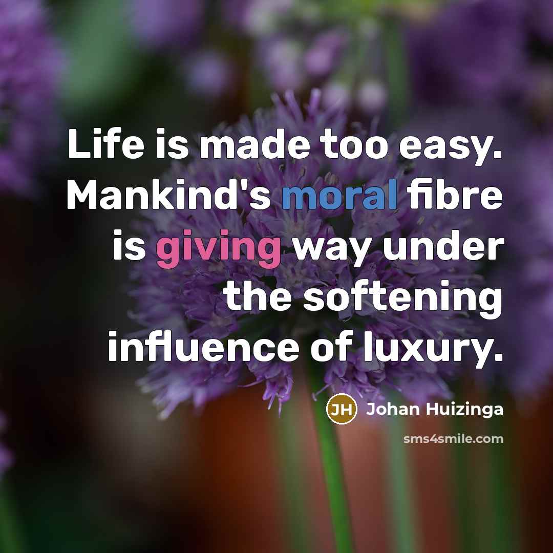 “Life is made too easy. Mankind's moral fibre is giving way under the softening influence of luxury.” quote by Johan Huizinga
