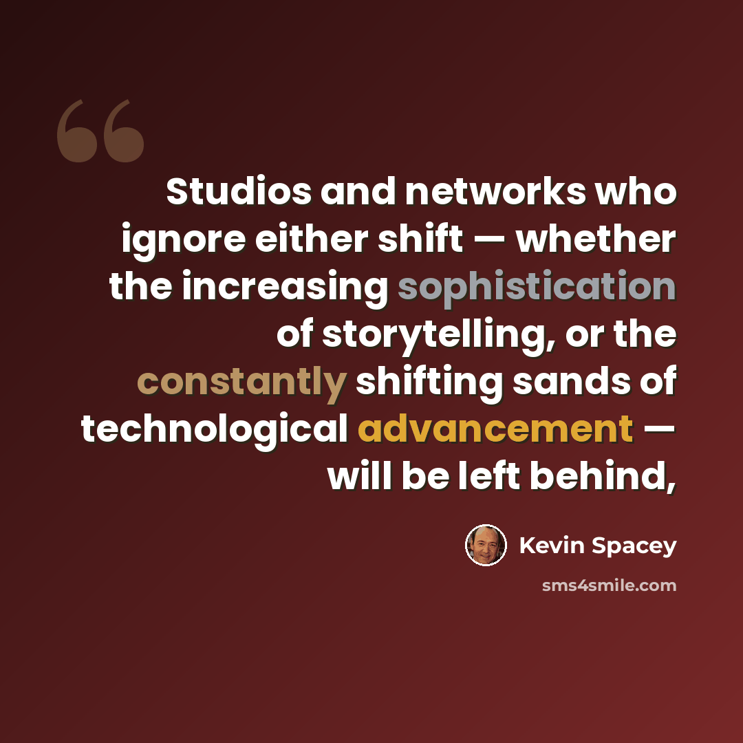 “Studios and networks who ignore either shift — whether the increasing sophistication of storytelling, or the constantly shifting sands of technological advancement — will be left behind,” quote by Kevin Spacey