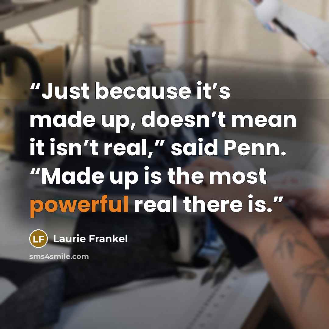 “Just because it’s made up, doesn’t mean it isn’t real,” said Penn. “Made up is the most powerful real there is.” quote by Laurie Frankel