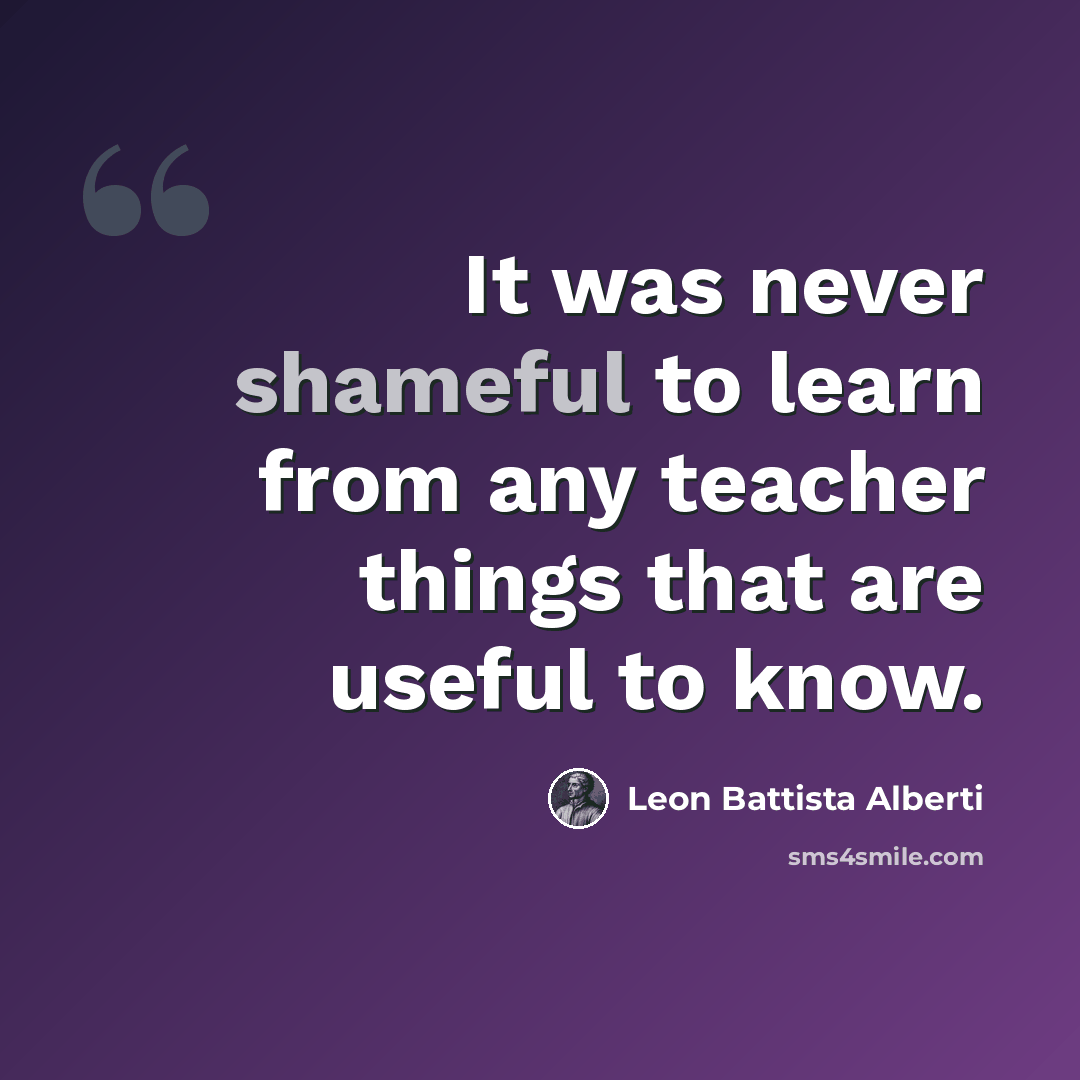 “It was never shameful to learn from any teacher things that are useful to know.” quote by Leon Battista Alberti