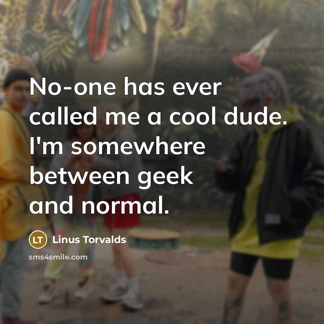 “No-one has ever called me a cool dude. I'm somewhere between geek and normal.” quote by Linus Torvalds