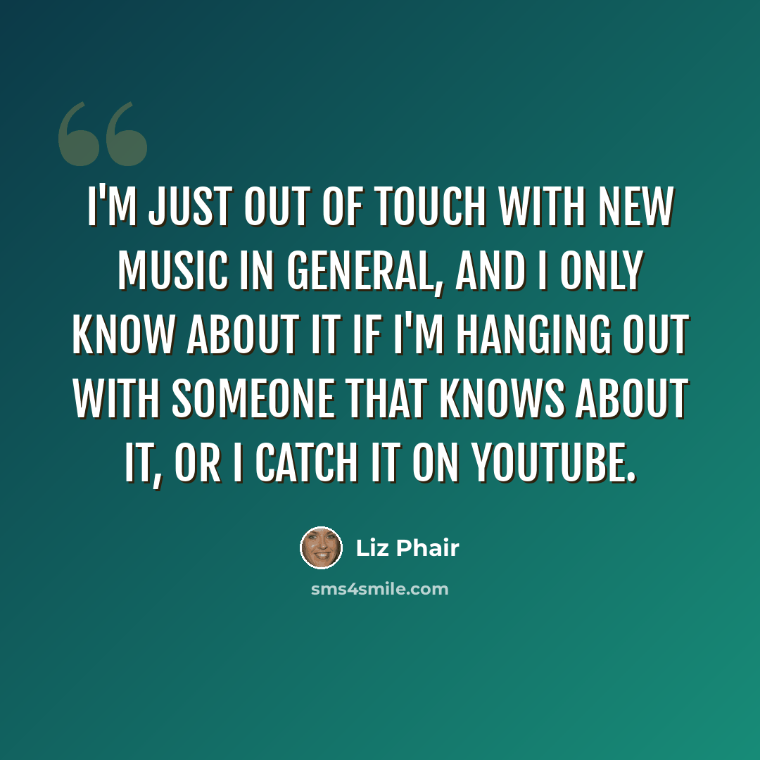 “I'm just out of touch with new music in general, and I only know about it if I'm hanging out with someone that knows about it, or I catch it on YouTube.” quote by Liz Phair