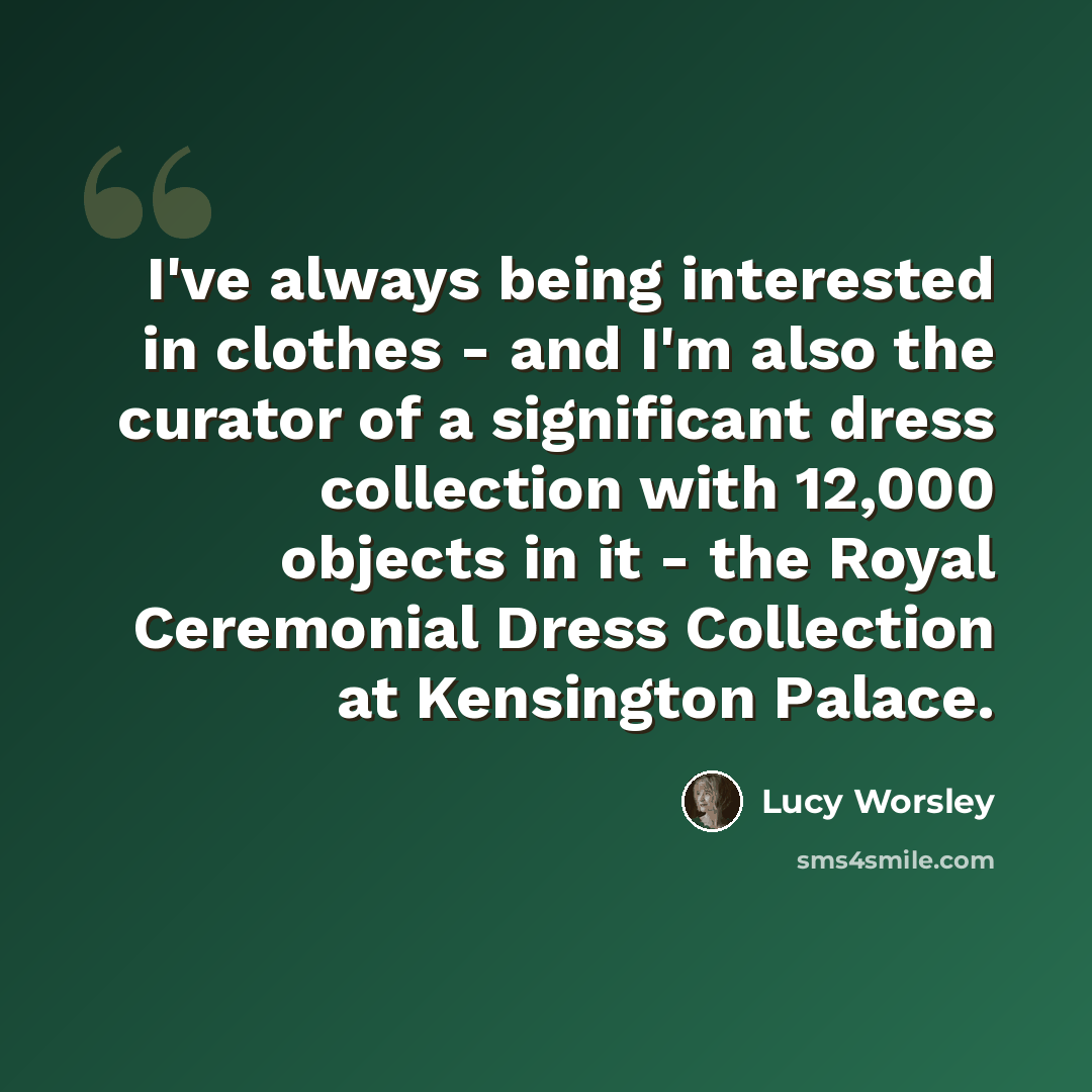 “I've always being interested in clothes - and I'm also the curator of a significant dress collection with 12,000 objects in it - the Royal Ceremonial Dress Collection at Kensington Palace.” quote by Lucy Worsley