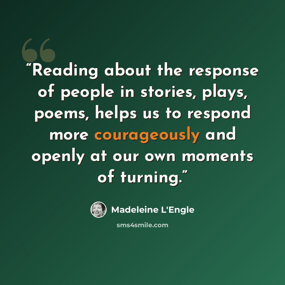 “Reading about the response of people in stories, plays, poems, helps us to respond more courageously and openly at our own moments of turning.” quote by Madeleine L'Engle