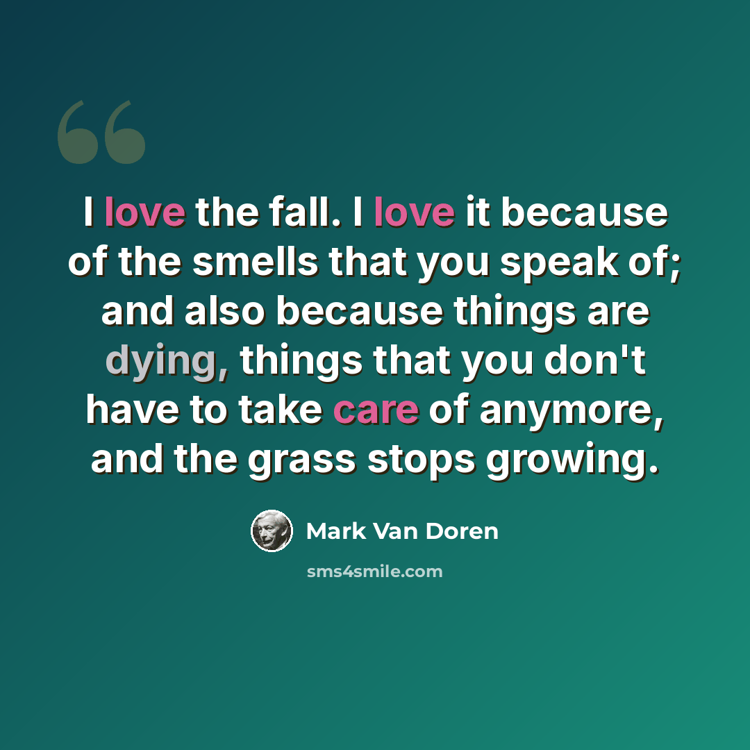“I love the fall. I love it because of the smells that you speak of; and also because things are dying, things that you don't have to take care of anymore, and the grass stops growing.” quote by Mark Van Doren