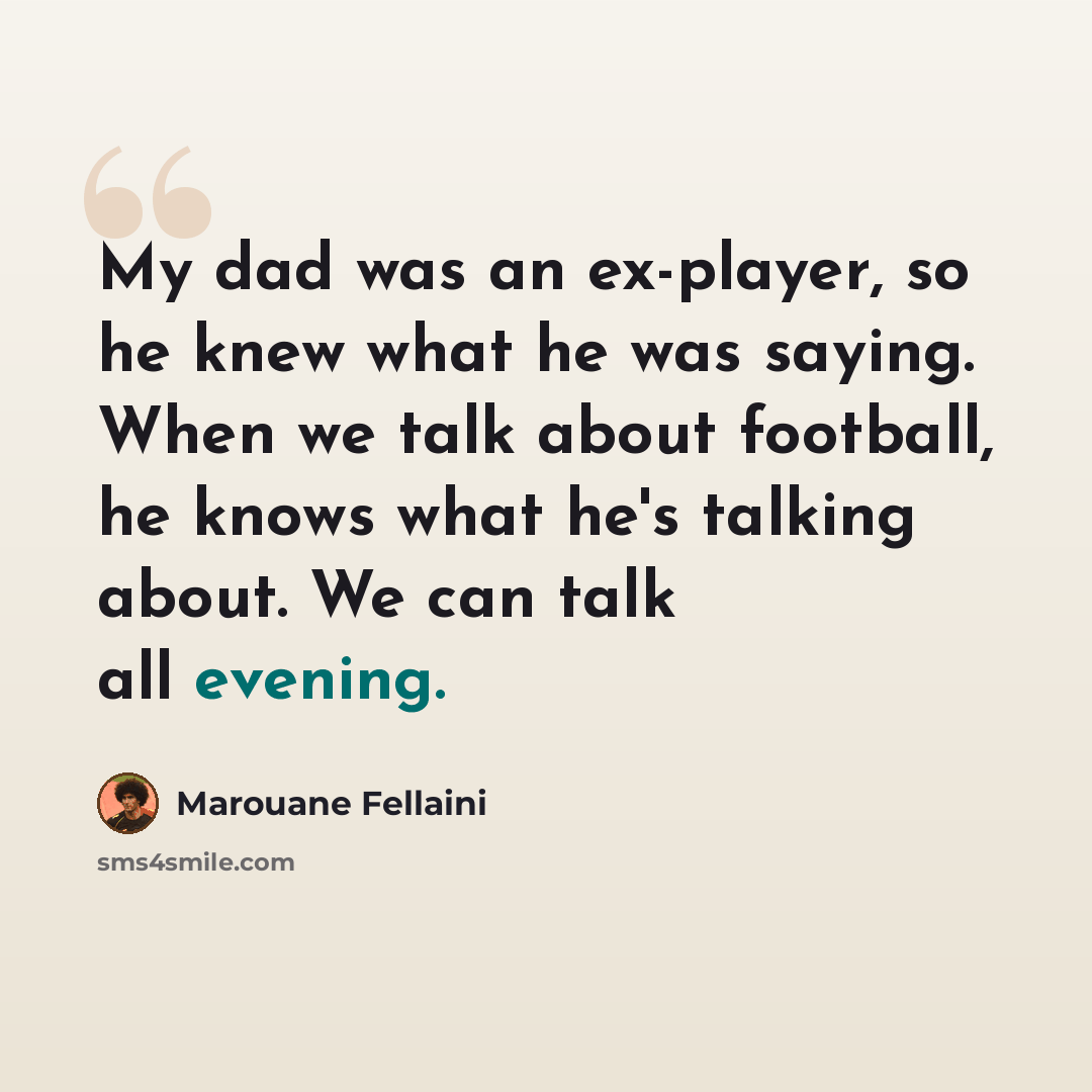 “My dad was an ex-player, so he knew what he was saying. When we talk about football, he knows what he's talking about. We can talk all evening.” quote by Marouane Fellaini