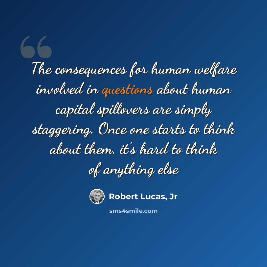 “The consequences for human welfare involved in questions about human capital spillovers are simply staggering. Once one starts to think about them, it's hard to think of anything else” quote by Robert Lucas, Jr