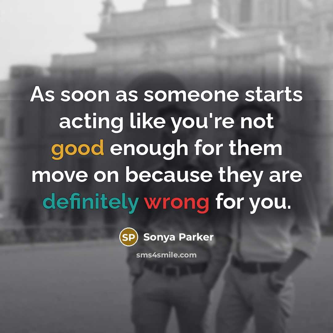 “As soon as someone starts acting like you're not good enough for them move on because they are definitely wrong for you.” quote by Sonya Parker