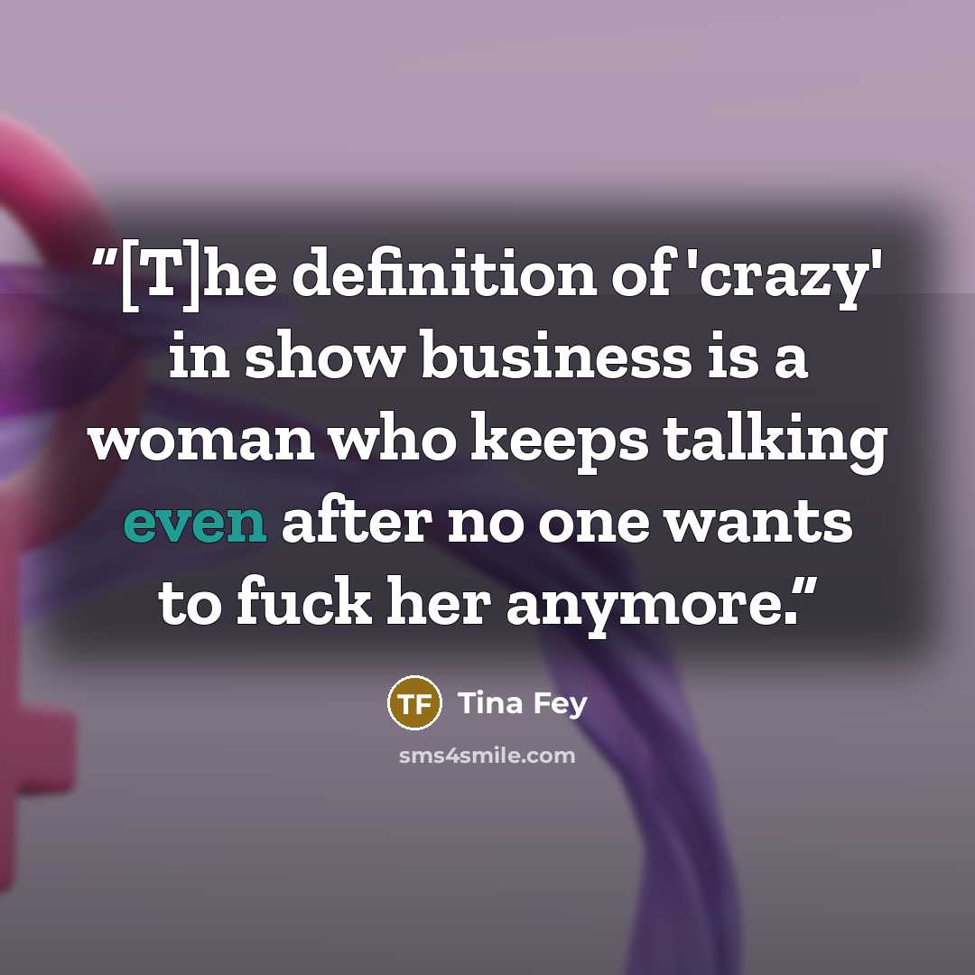 “[T]he definition of 'crazy' in show business is a woman who keeps talking even after no one wants to fuck her anymore.” quote by Tina Fey