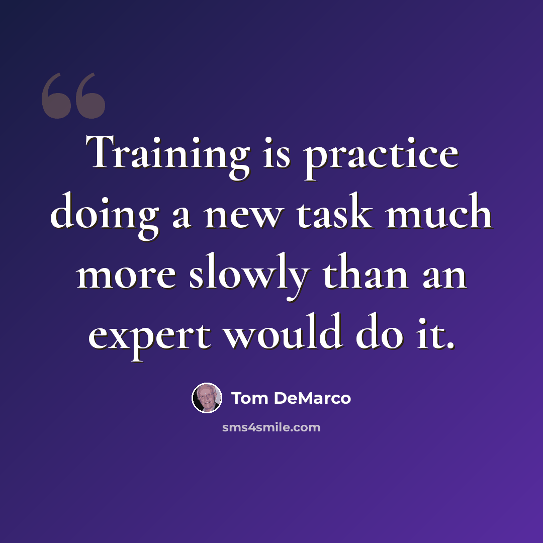 “Training is practice doing a new task much more slowly than an expert would do it.” quote by Tom DeMarco