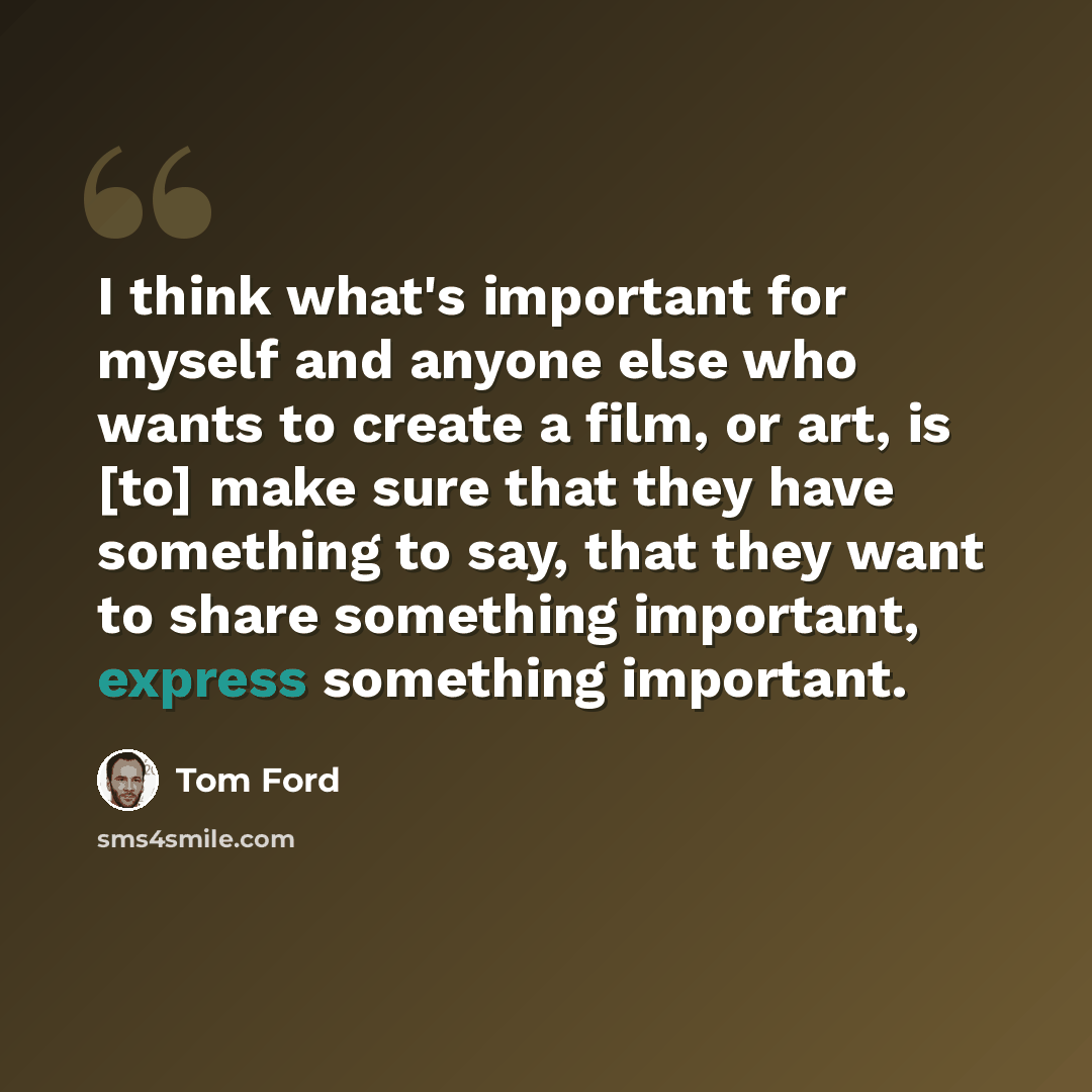 “I think what's important for myself and anyone else who wants to create a film, or art, is [to] make sure that they have something to say, that they want to share something important, express something important.” quote by Tom Ford