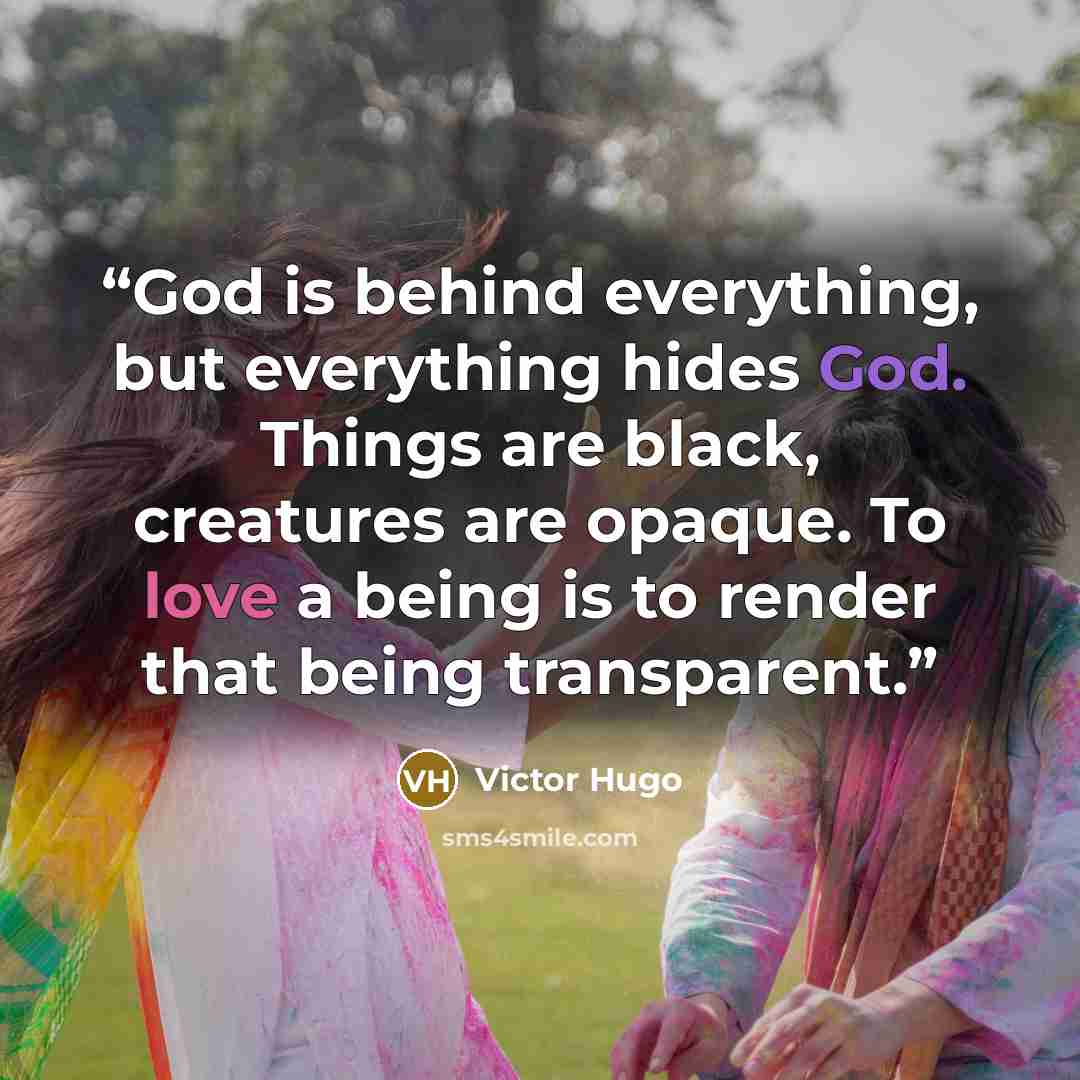 “God is behind everything, but everything hides God. Things are black, creatures are opaque. To love a being is to render that being transparent.” quote by Victor Hugo