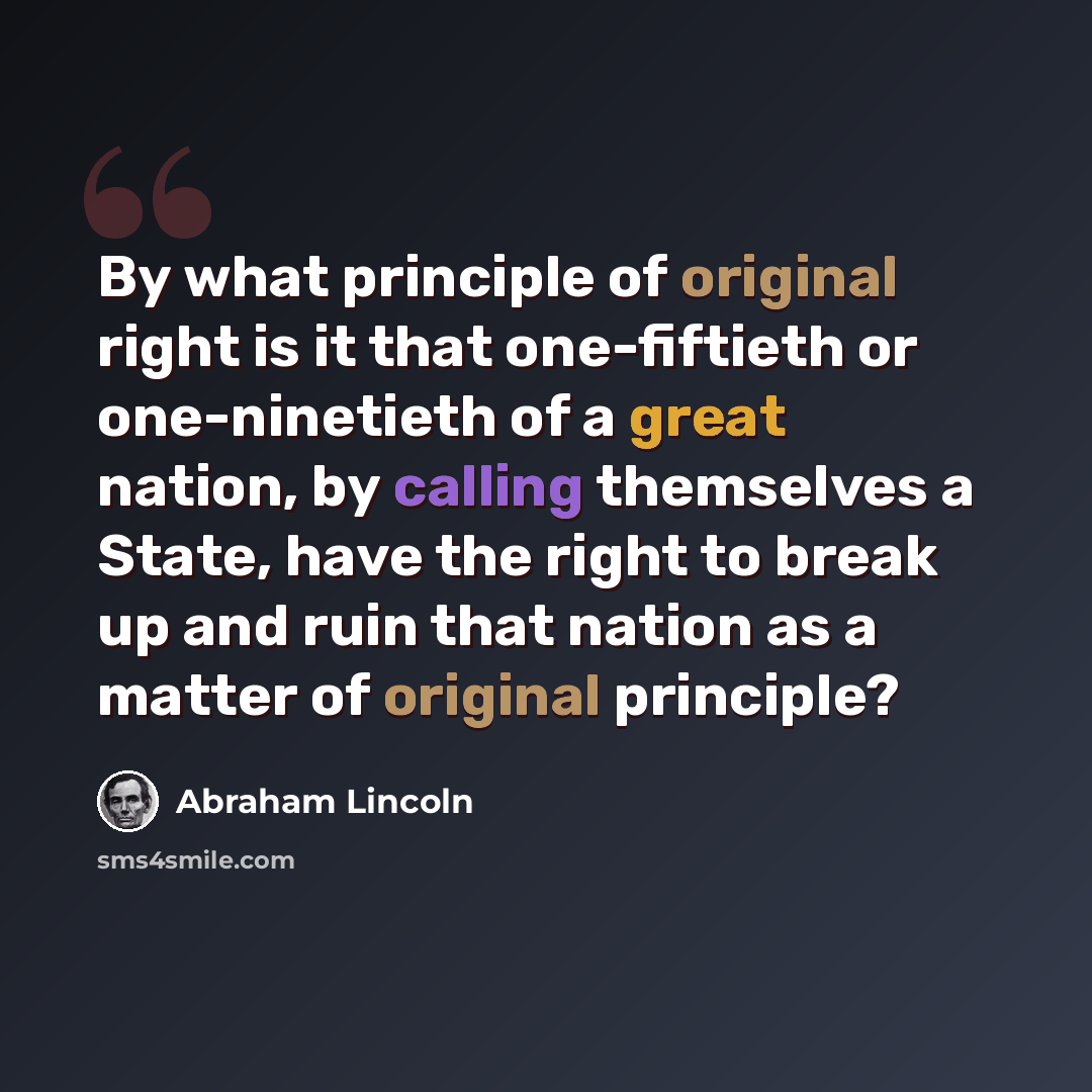“By what principle of original right is it that one-fiftieth or one-ninetieth of a great nation, by calling themselves a State, have the right to break up and ruin that nation as a matter of original principle?” quote by Abraham Lincoln