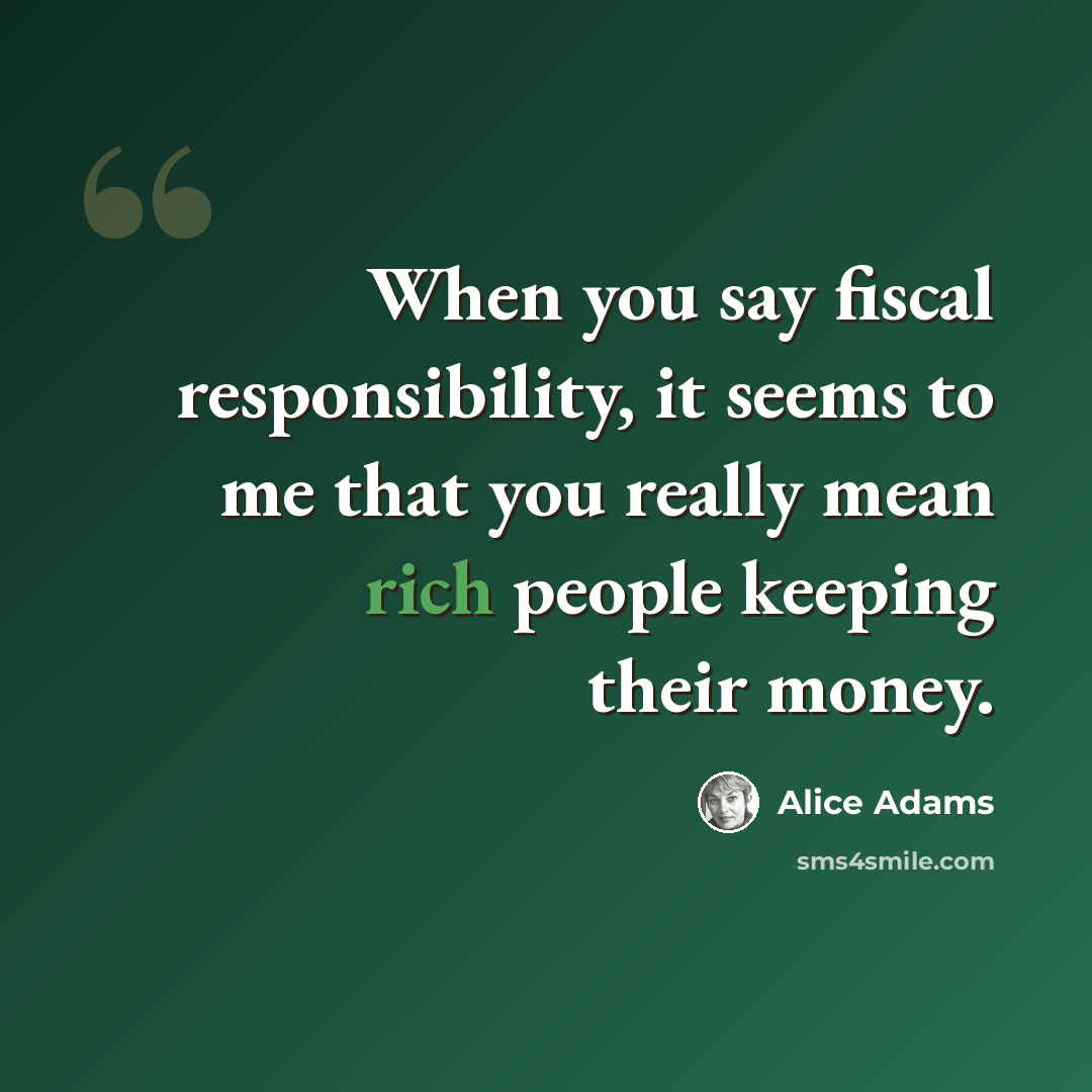 “When you say fiscal responsibility, it seems to me that you really mean rich people keeping their money.” quote by Alice Adams