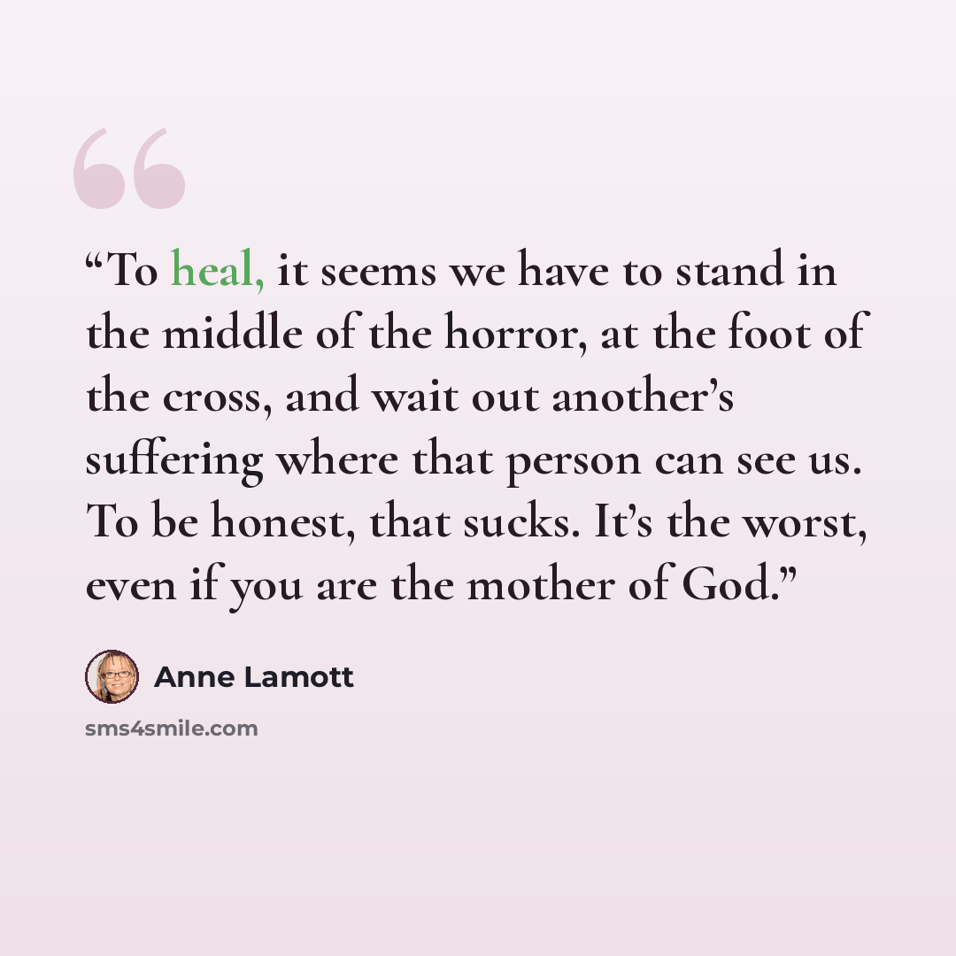 “To heal, it seems we have to stand in the middle of the horror, at the foot of the cross, and wait out another’s suffering where that person can see us. To be honest, that sucks. It’s the worst, even if you are the mother of God.” quote by Anne Lamott