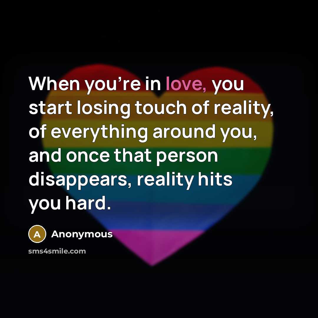 “When you're in love, you start losing touch of reality, of everything around you, and once that person disappears, reality hits you hard.” quote by Anonymous