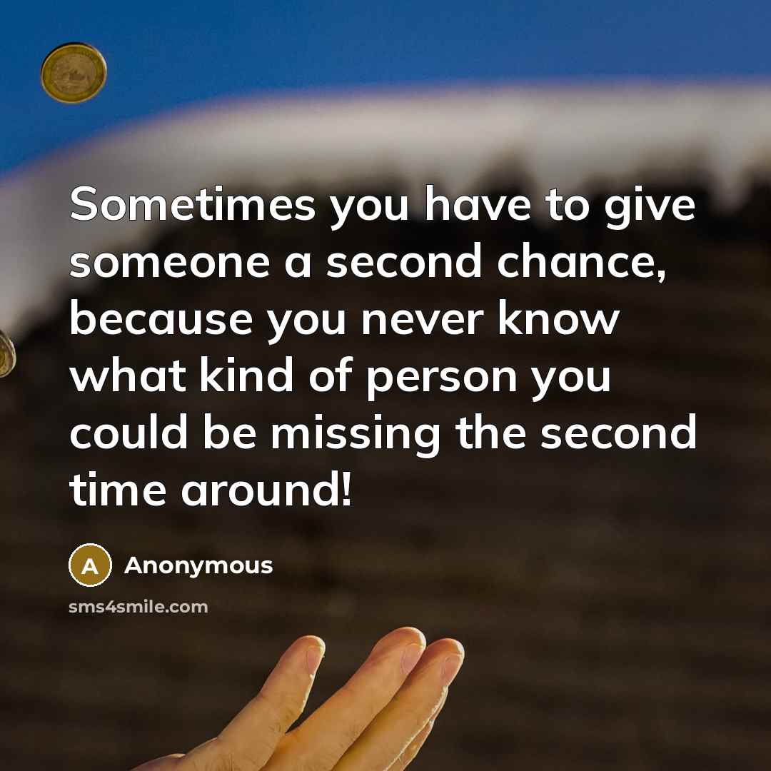 “Sometimes you have to give someone a second chance, because you never know what kind of person you could be missing the second time around!” quote by Anonymous