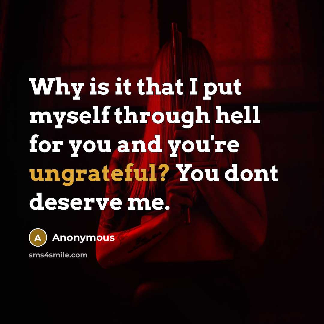 “Why is it that I put myself through hell for you and you're ungrateful? You dont deserve me.” quote by Anonymous