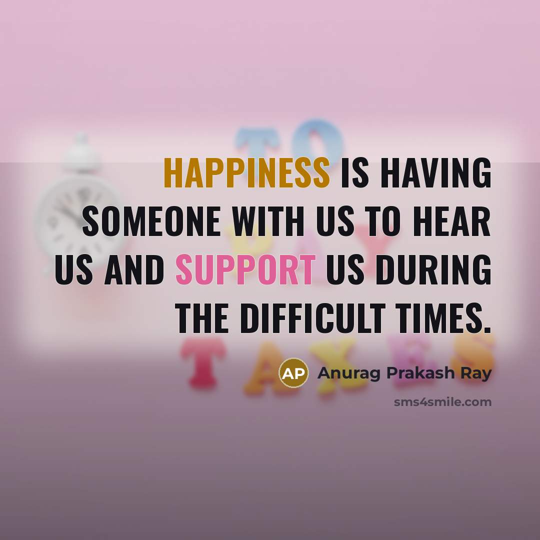 “Happiness is having someone with us to hear us and support us during the difficult times.” quote by Anurag Prakash Ray