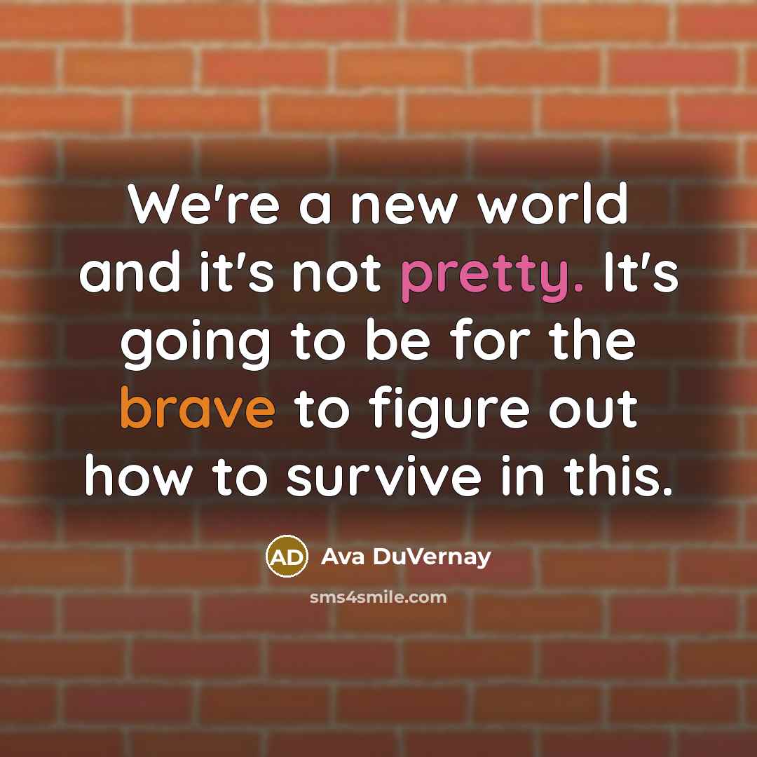 “We're a new world and it's not pretty. It's going to be for the brave to figure out how to survive in this.” quote by Ava DuVernay