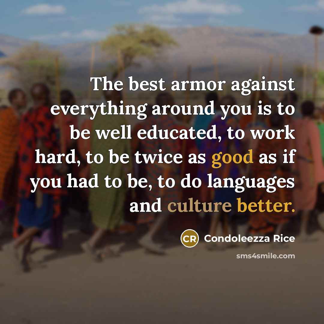 “The best armor against everything around you is to be well educated, to work hard, to be twice as good as if you had to be, to do languages and culture better.” quote by Condoleezza Rice